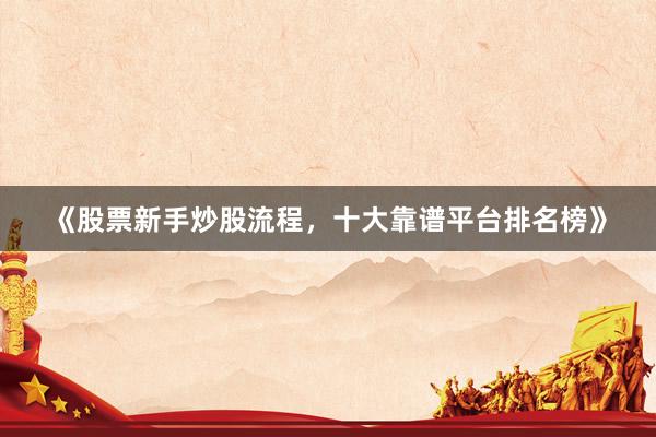 《股票新手炒股流程，十大靠谱平台排名榜》
